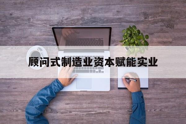 济宁市关于顾问式制造业资本赋能实业的信息