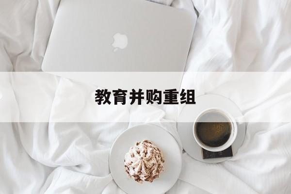 济宁市教育并购重组(近年并购重组经典案例)